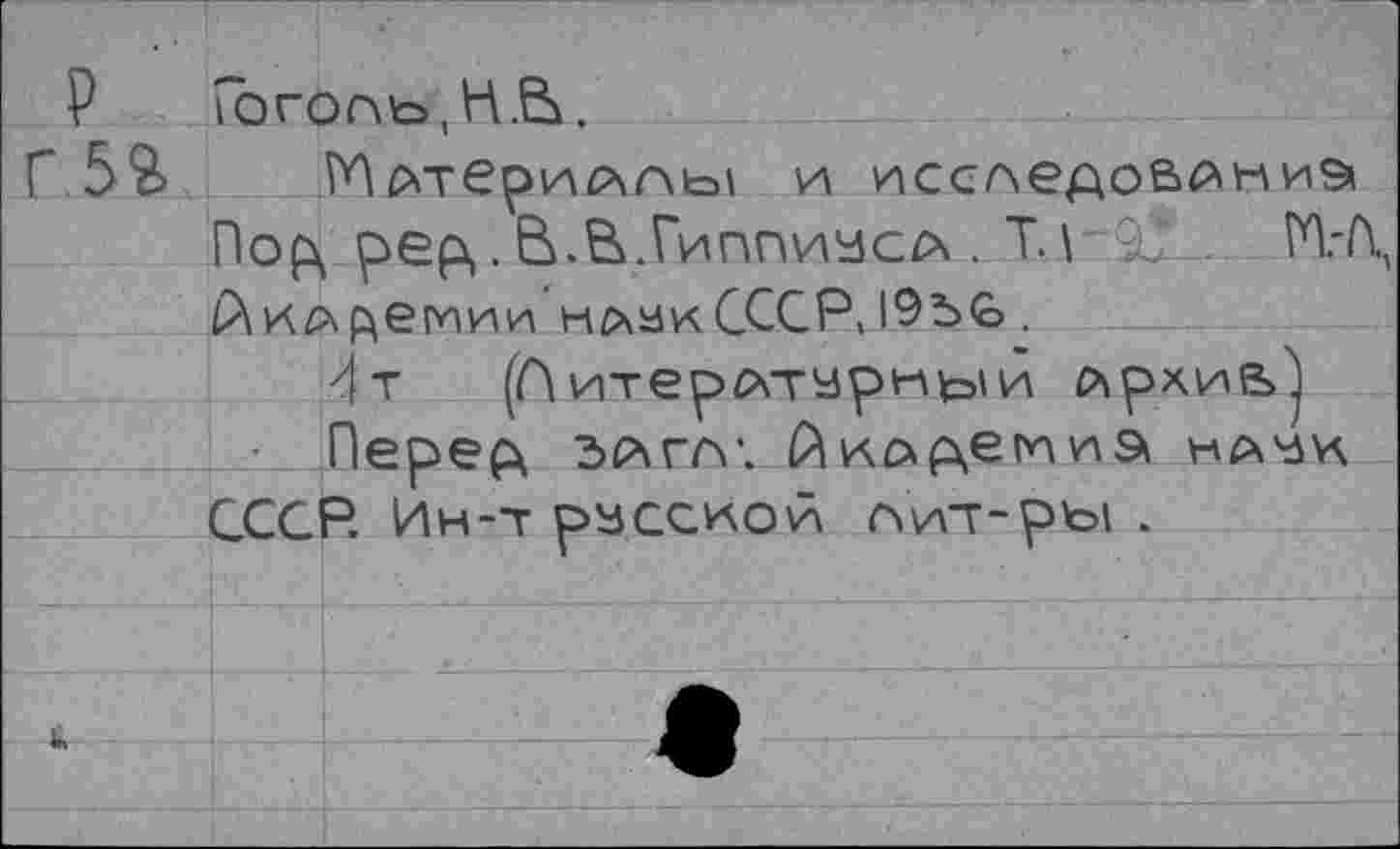 ﻿Гоголь, Н.В.
Млтеригчлы и исследование» Пор pep,. В.В.Гиппиуса . Т. \ ПД Академии клан СССР» 19ь<о .
4 т (Литературной Apxnb'j
Перера загл*. Акархешиа науч СССР. Ин-т русской лит-ры .